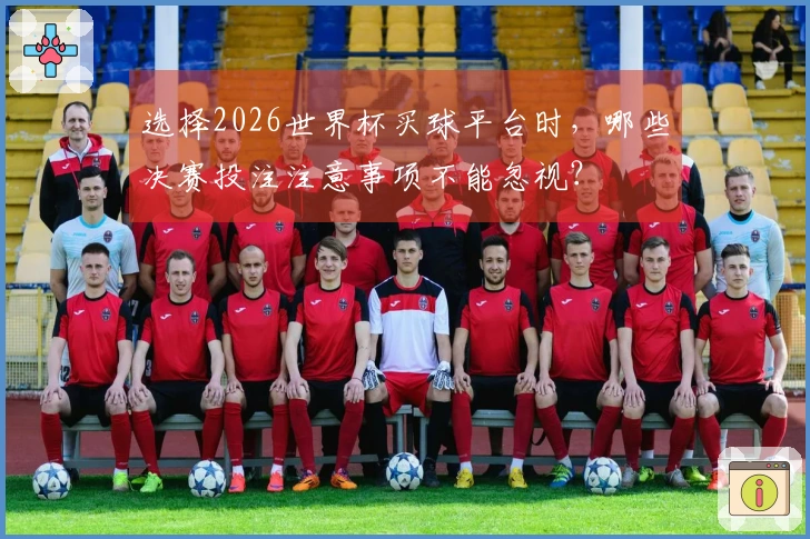 选择2026世界杯买球平台时，哪些决赛投注注意事项不能忽视？