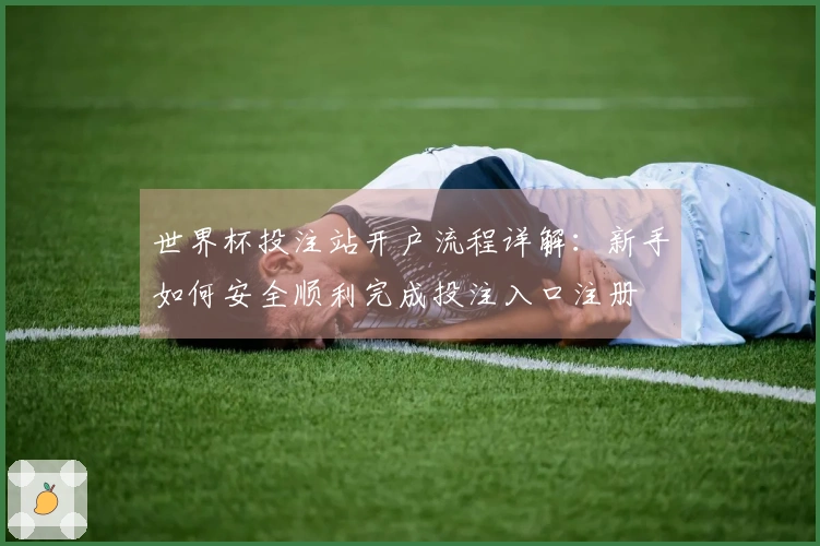 世界杯投注站开户流程详解：新手如何安全顺利完成投注入口注册