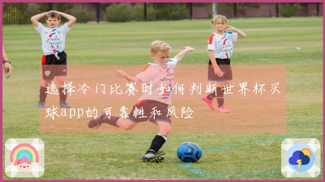 选择冷门比赛时如何判断世界杯买球app的可靠性和风险
