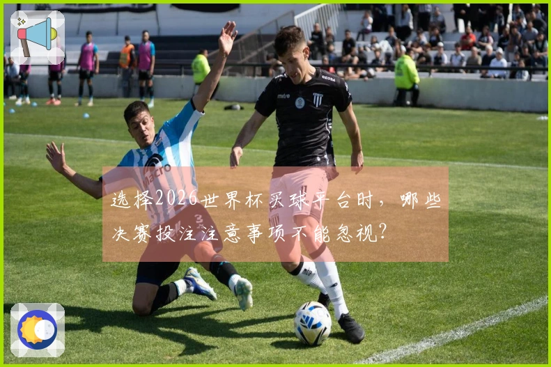 选择2026世界杯买球平台时，哪些决赛投注注意事项不能忽视？