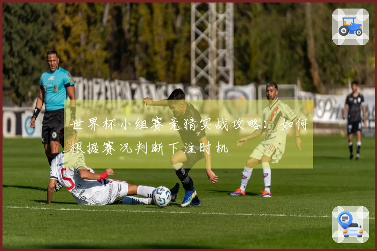 世界杯小组赛竞猜实战攻略:如何根据赛况判断下注时机