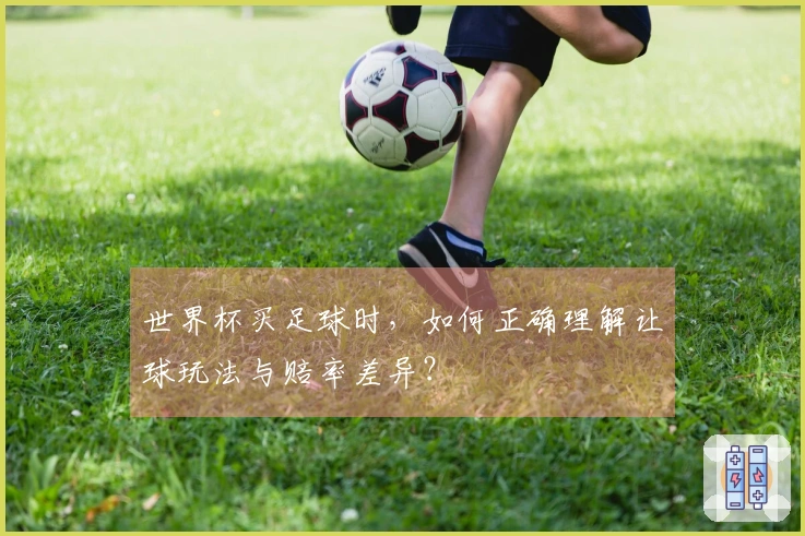 世界杯买足球时，如何正确理解让球玩法与赔率差异？